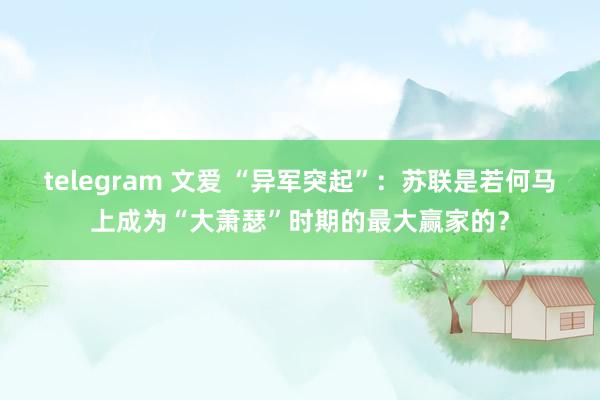 telegram 文爱 “异军突起”：苏联是若何马上成为“大萧瑟”时期的最大赢家的？