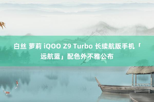 白丝 萝莉 iQOO Z9 Turbo 长续航版手机「远航蓝」配色外不雅公布