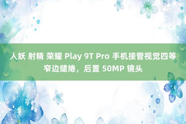 人妖 射精 荣耀 Play 9T Pro 手机接管视觉四等窄边缱绻，后置 50MP 镜头