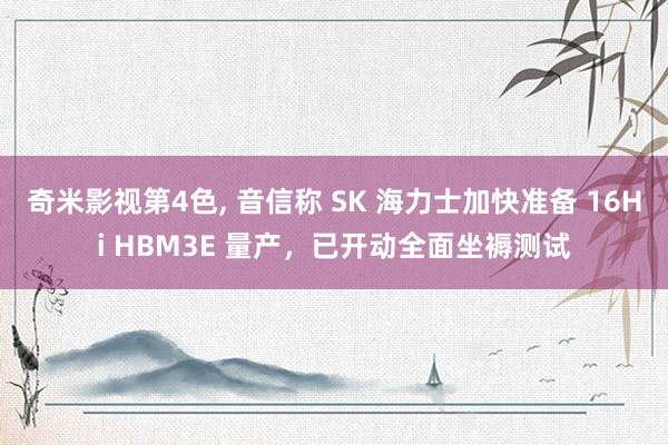 奇米影视第4色， 音信称 SK 海力士加快准备 16Hi HBM3E 量产，已开动全面坐褥测试