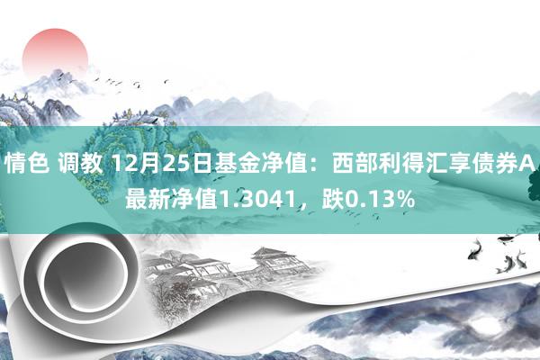 情色 调教 12月25日基金净值：西部利得汇享债券A最新净值1.3041，跌0.13%