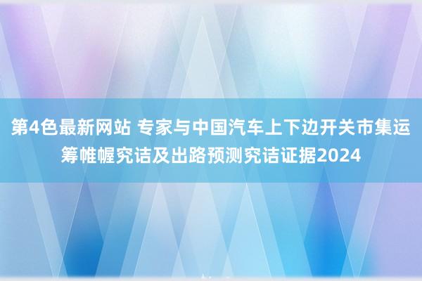 第4色最新网站 专家与中国汽车上下边开关市集运筹帷幄究诘及出路预测究诘证据2024