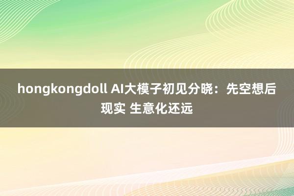 hongkongdoll AI大模子初见分晓：先空想后现实 生意化还远