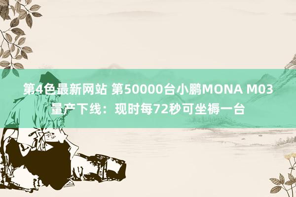 第4色最新网站 第50000台小鹏MONA M03量产下线：现时每72秒可坐褥一台