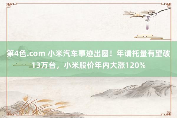 第4色.com 小米汽车事迹出圈！年请托量有望破13万台，小米股价年内大涨120%