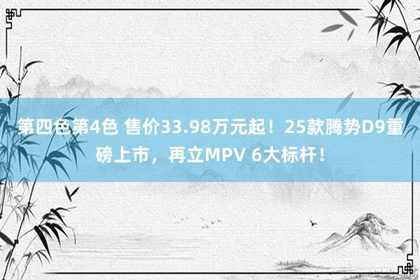 第四色第4色 售价33.98万元起！25款腾势D9重磅上市，再立MPV 6大标杆！