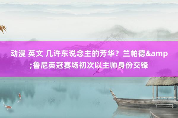 动漫 英文 几许东说念主的芳华？兰帕德&鲁尼英冠赛场初次以主帅身份交锋