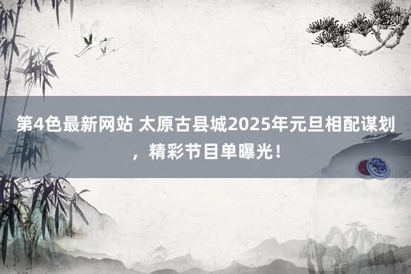 第4色最新网站 太原古县城2025年元旦相配谋划，精彩节目单曝光！