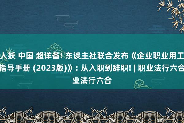 人妖 中国 超详备! 东谈主社联合发布《企业职业用工指导手册 (2023版)》: 从入职到辞职! | 职业法行六合