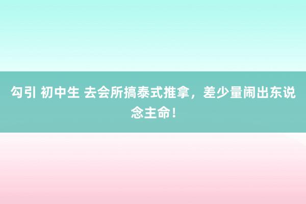 勾引 初中生 去会所搞泰式推拿，差少量闹出东说念主命！