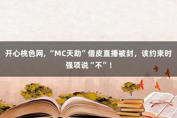 开心桃色网， “MC天助”借皮直播被封，该约束时强项说“不”！