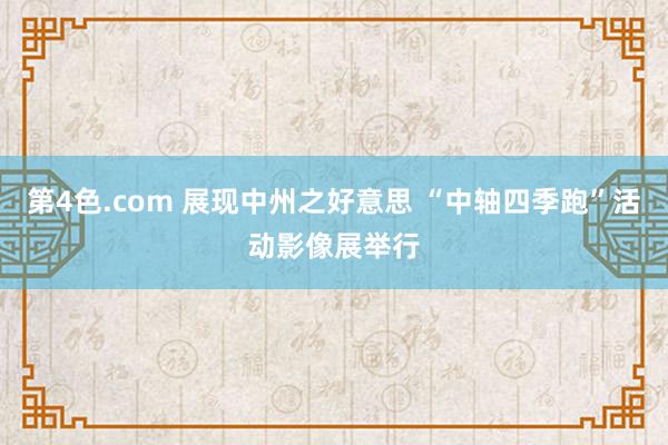 第4色.com 展现中州之好意思 “中轴四季跑”活动影像展举行