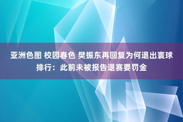 亚洲色图 校园春色 樊振东再回复为何退出寰球排行：此前未被报告退赛要罚金