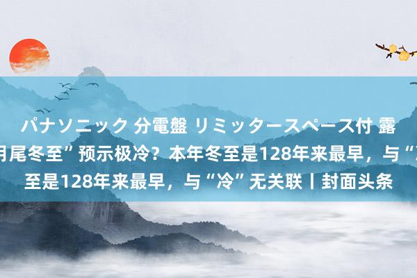 パナソニック 分電盤 リミッタースペース付 露出・半埋込両用形 “月尾冬至”预示极冷？本年冬至是128年来最早，与“冷”无关联丨封面头条