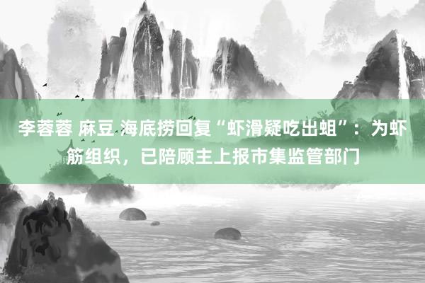 李蓉蓉 麻豆 海底捞回复“虾滑疑吃出蛆”：为虾筋组织，已陪顾主上报市集监管部门