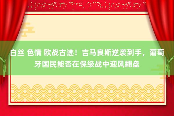 白丝 色情 欧战古迹！吉马良斯逆袭到手，葡萄牙国民能否在保级战中迎风翻盘