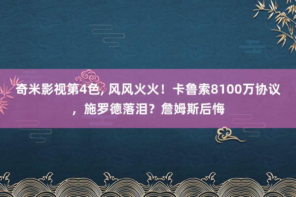 奇米影视第4色， 风风火火！卡鲁索8100万协议，施罗德落泪？詹姆斯后悔