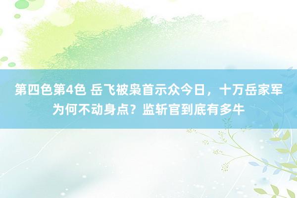 第四色第4色 岳飞被枭首示众今日，十万岳家军为何不动身点？监斩官到底有多牛