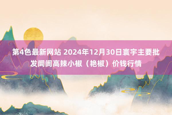 第4色最新网站 2024年12月30日寰宇主要批发阛阓高辣小椒（艳椒）价钱行情