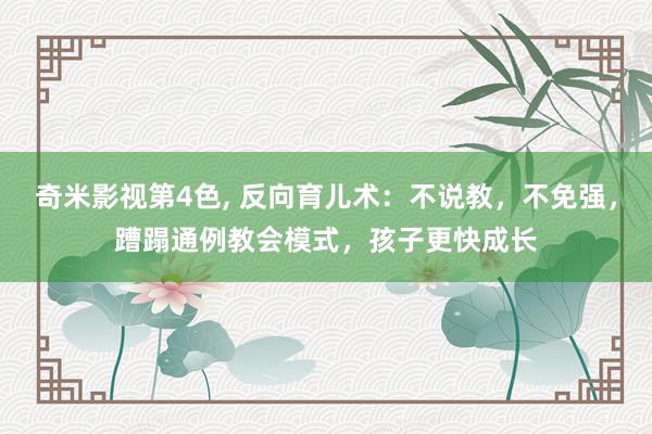 奇米影视第4色， 反向育儿术：不说教，不免强，蹧蹋通例教会模式，孩子更快成长