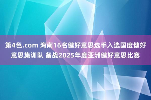 第4色.com 海南16名健好意思选手入选国度健好意思集训队 备战2025年度亚洲健好意思比赛