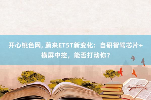 开心桃色网， 蔚来ET5T新变化：自研智驾芯片+横屏中控，能否打动你？