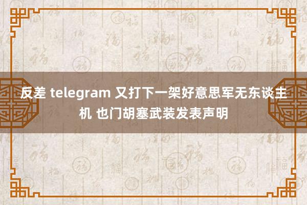 反差 telegram 又打下一架好意思军无东谈主机 也门胡塞武装发表声明