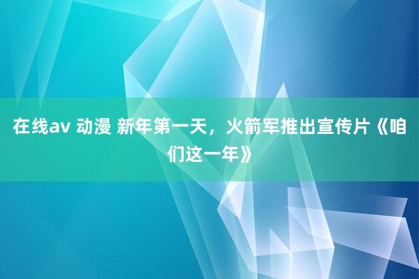 在线av 动漫 新年第一天，火箭军推出宣传片《咱们这一年》