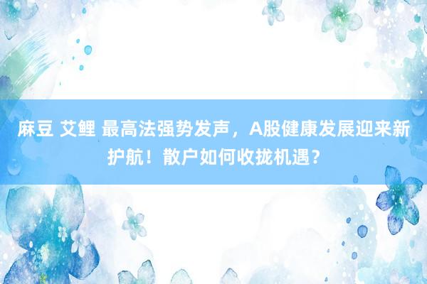 麻豆 艾鲤 最高法强势发声，A股健康发展迎来新护航！散户如何收拢机遇？