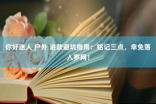 你好迷人 户外 进款避坑指南：铭记三点，幸免落入罗网！