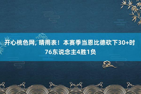 开心桃色网， 晴雨表！本赛季当恩比德砍下30+时 76东说念主4胜1负