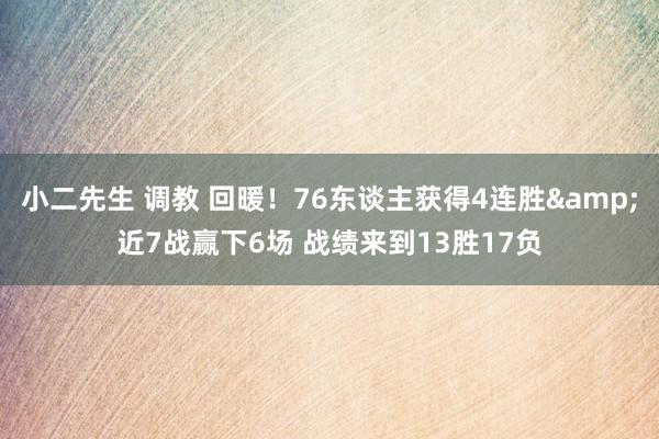 小二先生 调教 回暖！76东谈主获得4连胜&近7战赢下6场 战绩来到13胜17负