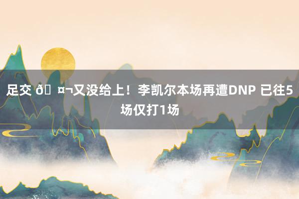 足交 🤬又没给上！李凯尔本场再遭DNP 已往5场仅打1场