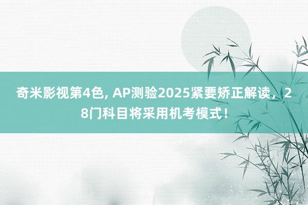 奇米影视第4色， AP测验2025紧要矫正解读，28门科目将采用机考模式！