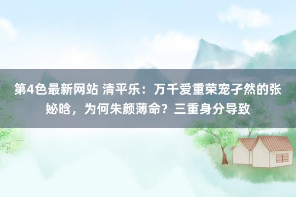 第4色最新网站 清平乐：万千爱重荣宠孑然的张妼晗，为何朱颜薄命？三重身分导致