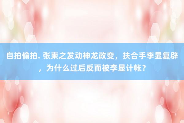 自拍偷拍. 张柬之发动神龙政变，扶合手李显复辟，为什么过后反而被李显计帐？