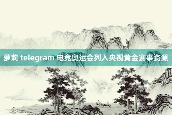 萝莉 telegram 电竞奥运会列入央视黄金赛事资源