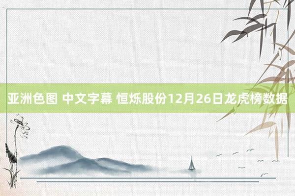 亚洲色图 中文字幕 恒烁股份12月26日龙虎榜数据