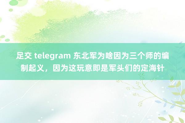 足交 telegram 东北军为啥因为三个师的编制起义，因为这玩意即是军头们的定海针