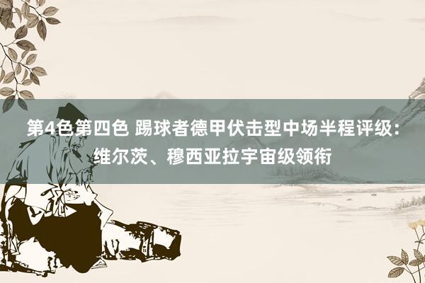 第4色第四色 踢球者德甲伏击型中场半程评级：维尔茨、穆西亚拉宇宙级领衔