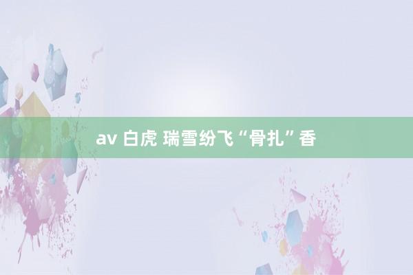 av 白虎 瑞雪纷飞“骨扎”香