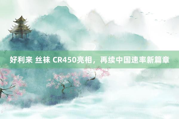 好利来 丝袜 CR450亮相，再续中国速率新篇章