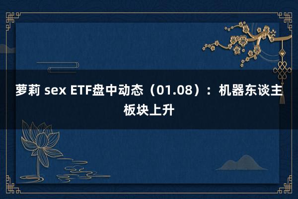 萝莉 sex ETF盘中动态（01.08）：机器东谈主板块上升