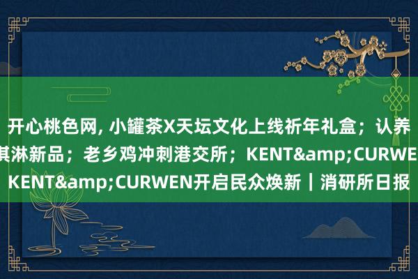 开心桃色网， 小罐茶X天坛文化上线祈年礼盒；认养一头牛将推10余款冰淇淋新品；老乡鸡冲刺港交所；KENT&CURWEN开启民众焕新｜消研所日报