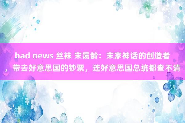 bad news 丝袜 宋霭龄：宋家神话的创造者，带去好意思国的钞票，连好意思国总统都查不清