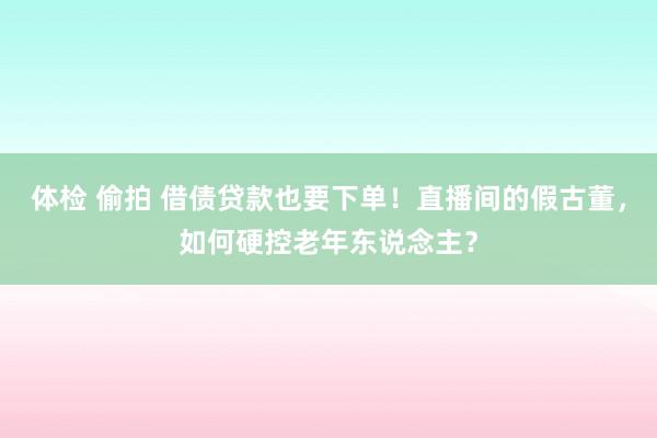 体检 偷拍 借债贷款也要下单！直播间的假古董，如何硬控老年东说念主？