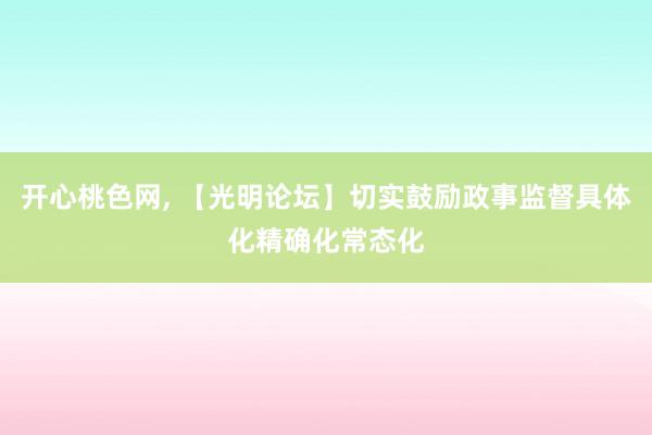 开心桃色网， 【光明论坛】切实鼓励政事监督具体化精确化常态化