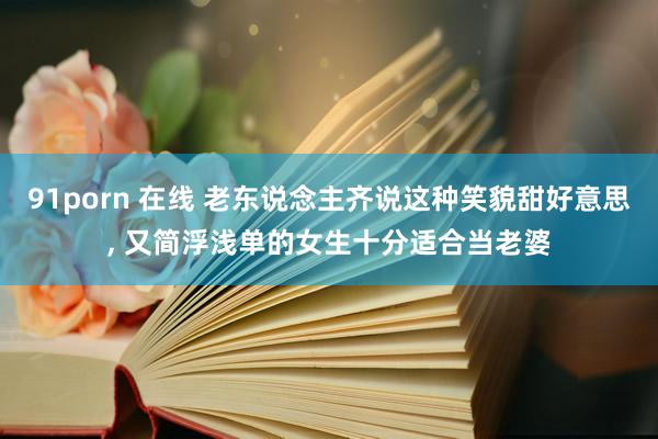 91porn 在线 老东说念主齐说这种笑貌甜好意思， 又简浮浅单的女生十分适合当老婆