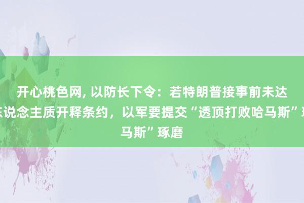 开心桃色网， 以防长下令：若特朗普接事前未达成东说念主质开释条约，以军要提交“透顶打败哈马斯”琢磨