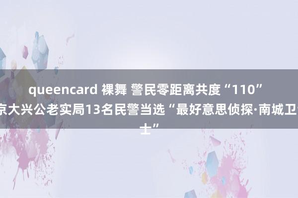 queencard 裸舞 警民零距离共度“110” 北京大兴公老实局13名民警当选“最好意思侦探·南城卫士”